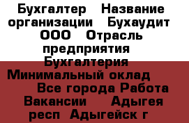 Бухгалтер › Название организации ­ Бухаудит, ООО › Отрасль предприятия ­ Бухгалтерия › Минимальный оклад ­ 25 000 - Все города Работа » Вакансии   . Адыгея респ.,Адыгейск г.